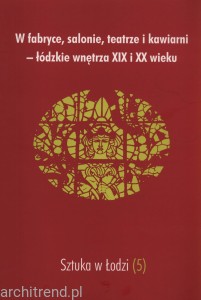 Sztuka w Łodzi t.5 W fabryce, salonie, teatrze i kawiarni. Łódzkie wnętrza XIX i XX wieku