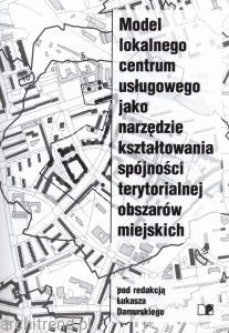 Model lokalnego centrum usługowego jako narzędzie kształtowania spójności terytorialnej obszarów miejskich
